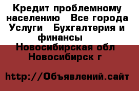 Кредит проблемному населению - Все города Услуги » Бухгалтерия и финансы   . Новосибирская обл.,Новосибирск г.